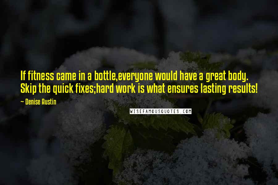 Denise Austin Quotes: If fitness came in a bottle,everyone would have a great body. Skip the quick fixes;hard work is what ensures lasting results!