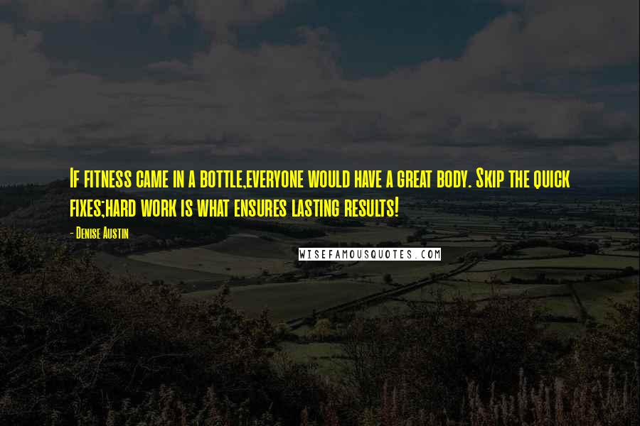 Denise Austin Quotes: If fitness came in a bottle,everyone would have a great body. Skip the quick fixes;hard work is what ensures lasting results!