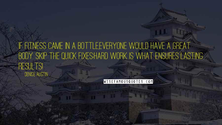 Denise Austin Quotes: If fitness came in a bottle,everyone would have a great body. Skip the quick fixes;hard work is what ensures lasting results!