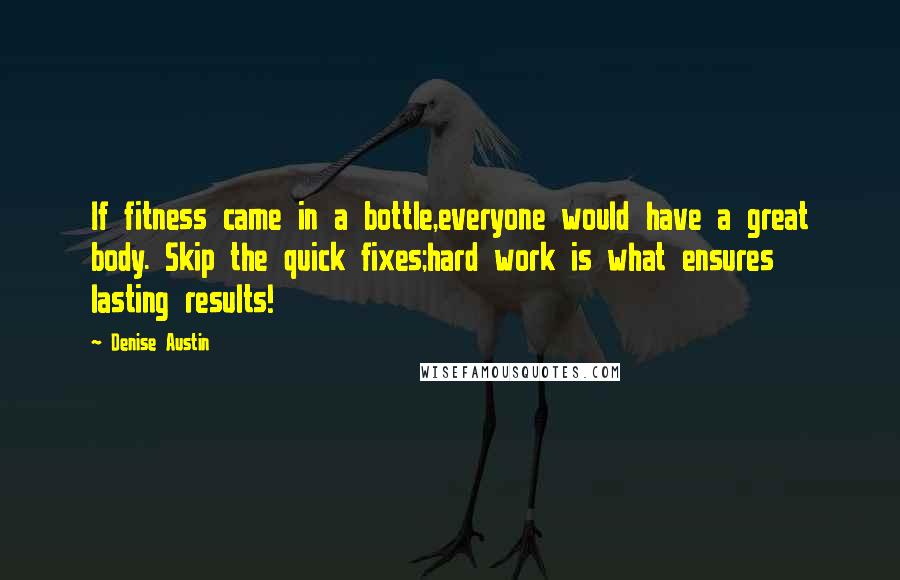 Denise Austin Quotes: If fitness came in a bottle,everyone would have a great body. Skip the quick fixes;hard work is what ensures lasting results!