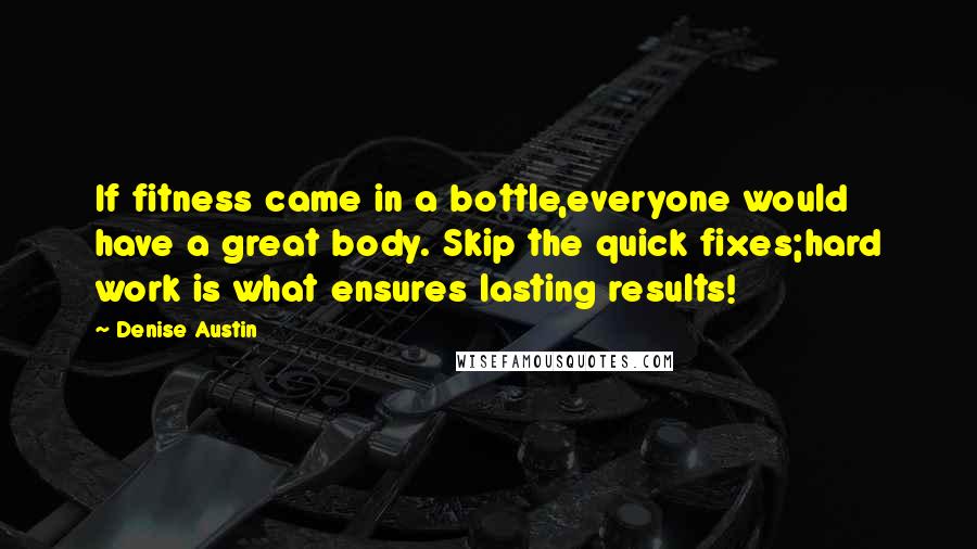 Denise Austin Quotes: If fitness came in a bottle,everyone would have a great body. Skip the quick fixes;hard work is what ensures lasting results!