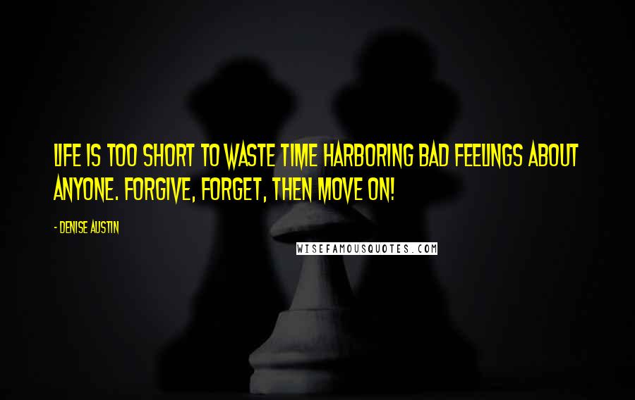 Denise Austin Quotes: Life is too short to waste time harboring bad feelings about anyone. Forgive, forget, then move on!