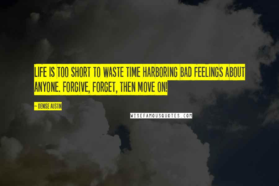 Denise Austin Quotes: Life is too short to waste time harboring bad feelings about anyone. Forgive, forget, then move on!