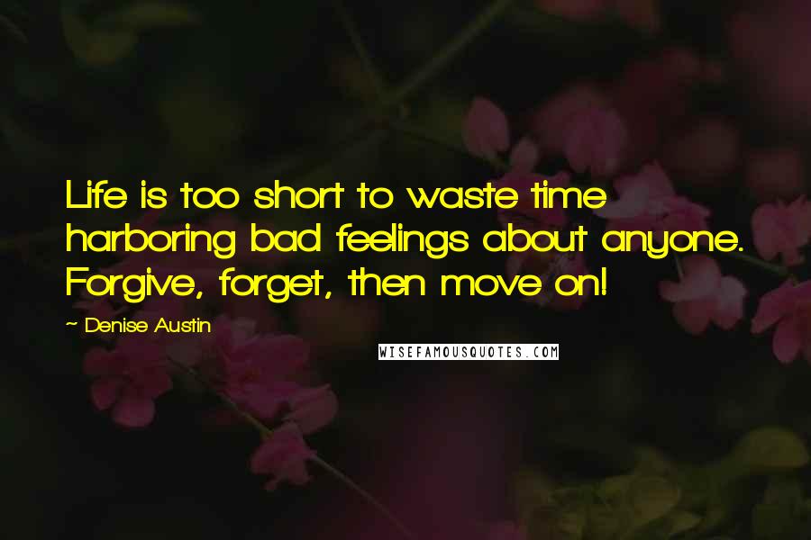 Denise Austin Quotes: Life is too short to waste time harboring bad feelings about anyone. Forgive, forget, then move on!