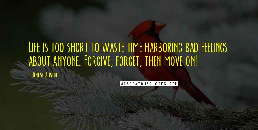 Denise Austin Quotes: Life is too short to waste time harboring bad feelings about anyone. Forgive, forget, then move on!