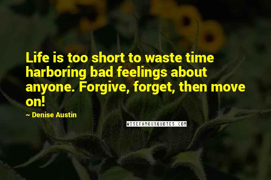 Denise Austin Quotes: Life is too short to waste time harboring bad feelings about anyone. Forgive, forget, then move on!