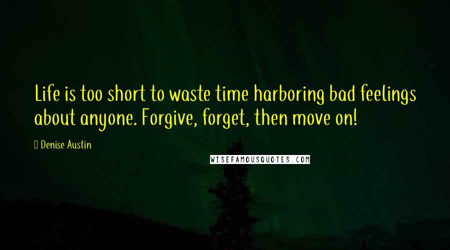 Denise Austin Quotes: Life is too short to waste time harboring bad feelings about anyone. Forgive, forget, then move on!