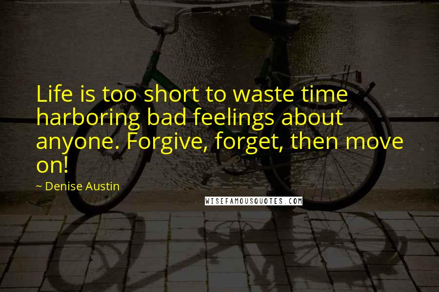 Denise Austin Quotes: Life is too short to waste time harboring bad feelings about anyone. Forgive, forget, then move on!