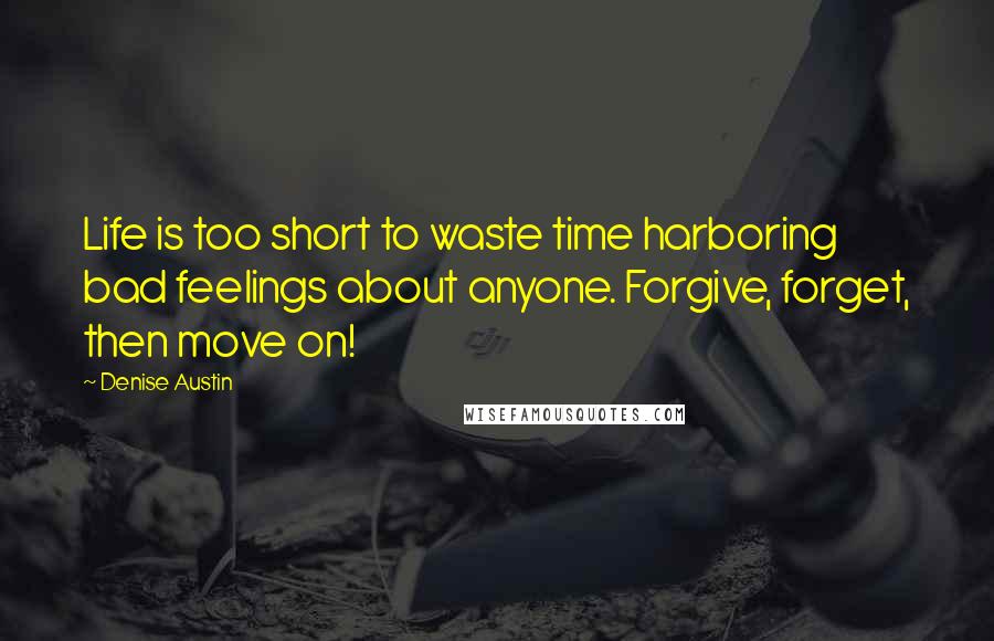 Denise Austin Quotes: Life is too short to waste time harboring bad feelings about anyone. Forgive, forget, then move on!