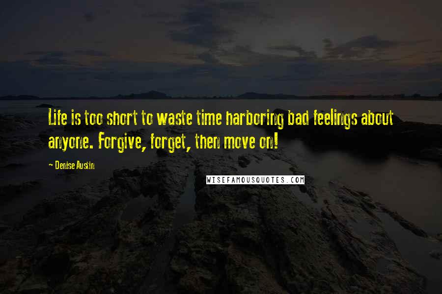 Denise Austin Quotes: Life is too short to waste time harboring bad feelings about anyone. Forgive, forget, then move on!