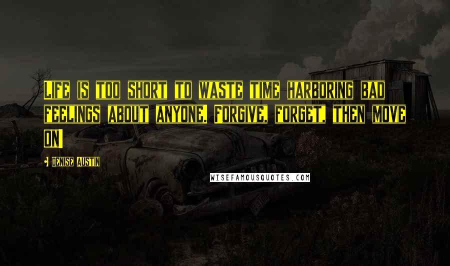 Denise Austin Quotes: Life is too short to waste time harboring bad feelings about anyone. Forgive, forget, then move on!