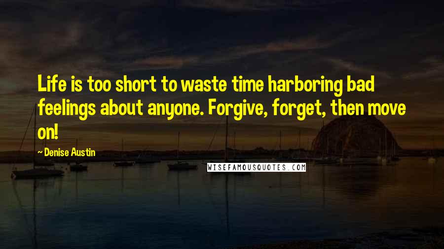 Denise Austin Quotes: Life is too short to waste time harboring bad feelings about anyone. Forgive, forget, then move on!