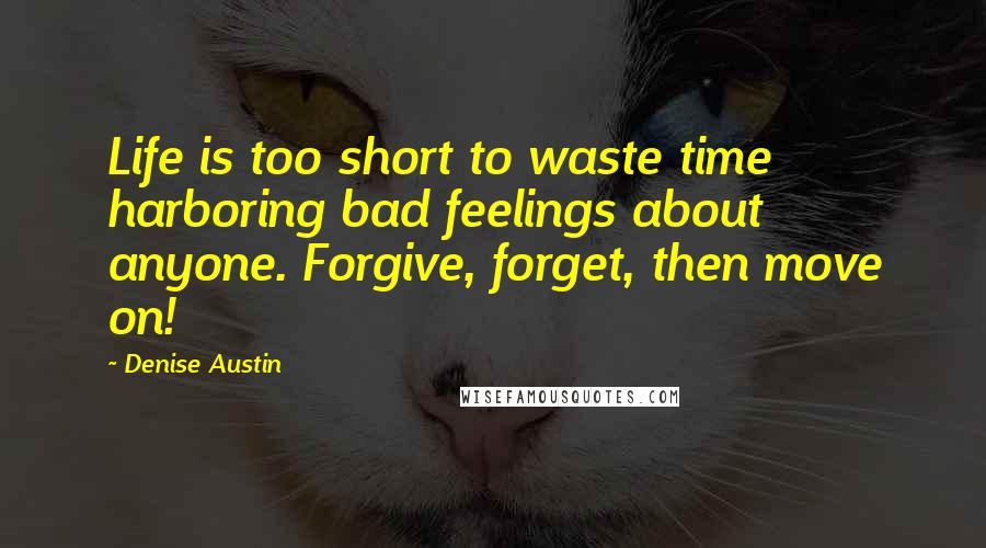 Denise Austin Quotes: Life is too short to waste time harboring bad feelings about anyone. Forgive, forget, then move on!