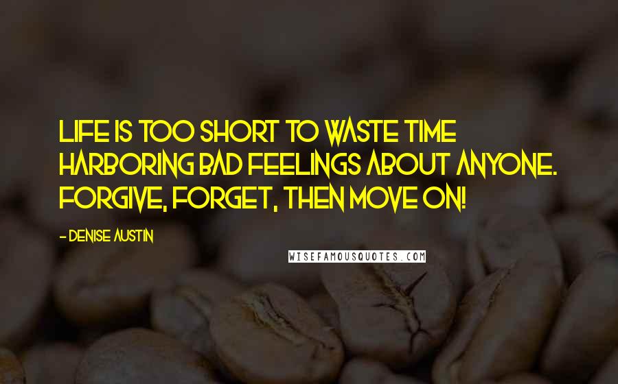 Denise Austin Quotes: Life is too short to waste time harboring bad feelings about anyone. Forgive, forget, then move on!