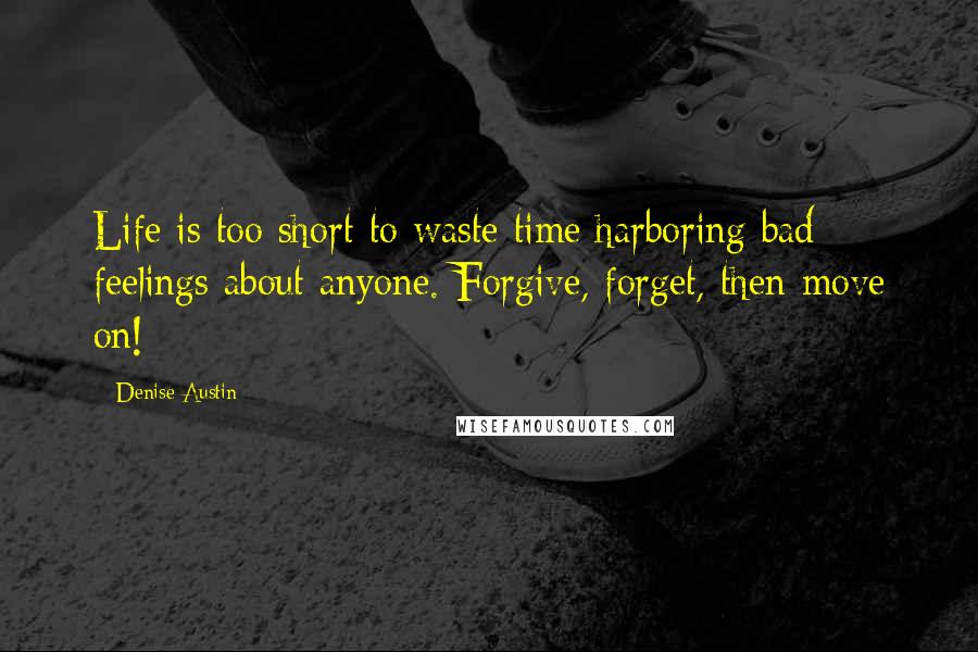 Denise Austin Quotes: Life is too short to waste time harboring bad feelings about anyone. Forgive, forget, then move on!