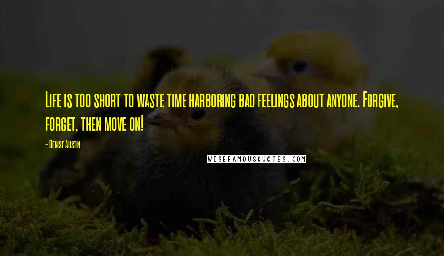 Denise Austin Quotes: Life is too short to waste time harboring bad feelings about anyone. Forgive, forget, then move on!