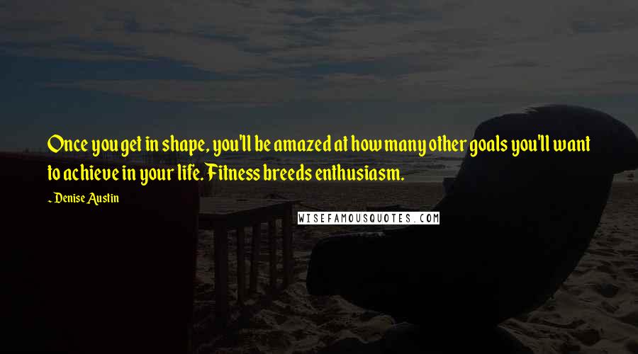 Denise Austin Quotes: Once you get in shape, you'll be amazed at how many other goals you'll want to achieve in your life. Fitness breeds enthusiasm.