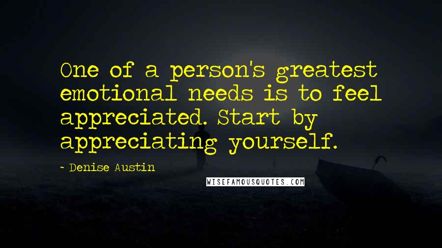 Denise Austin Quotes: One of a person's greatest emotional needs is to feel appreciated. Start by appreciating yourself.