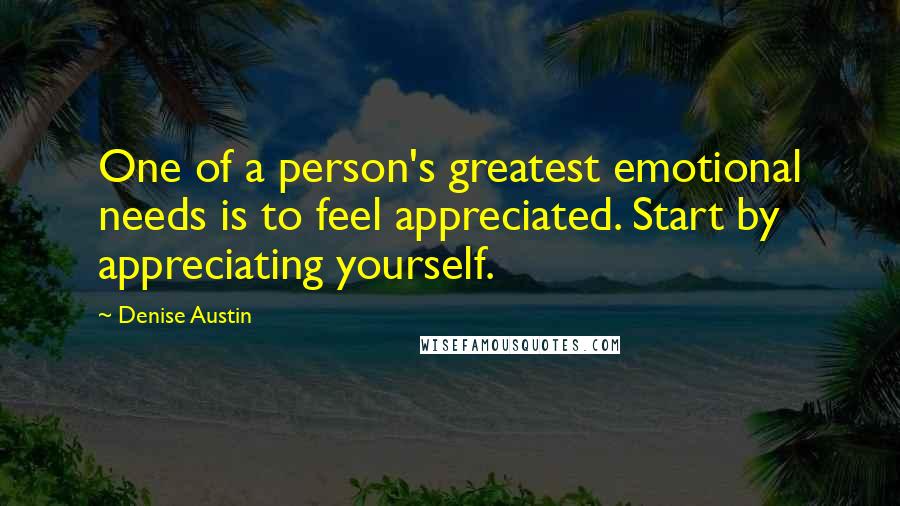 Denise Austin Quotes: One of a person's greatest emotional needs is to feel appreciated. Start by appreciating yourself.