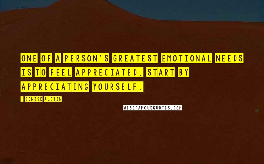 Denise Austin Quotes: One of a person's greatest emotional needs is to feel appreciated. Start by appreciating yourself.