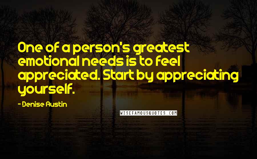 Denise Austin Quotes: One of a person's greatest emotional needs is to feel appreciated. Start by appreciating yourself.