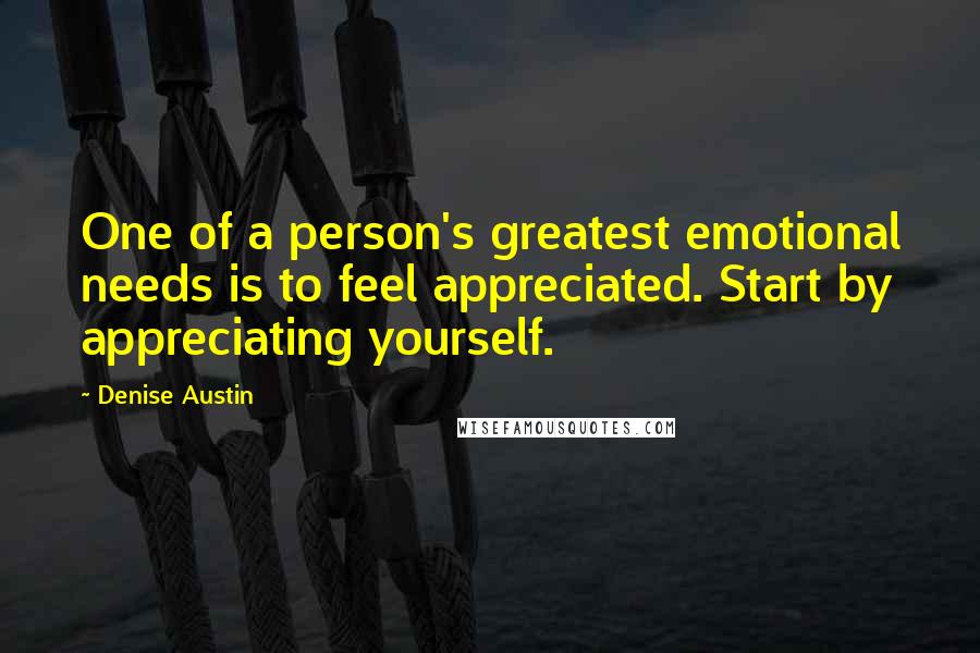 Denise Austin Quotes: One of a person's greatest emotional needs is to feel appreciated. Start by appreciating yourself.