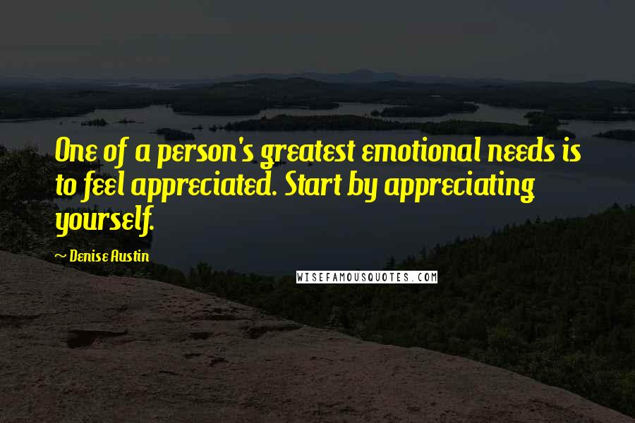 Denise Austin Quotes: One of a person's greatest emotional needs is to feel appreciated. Start by appreciating yourself.