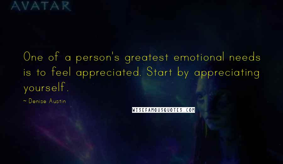 Denise Austin Quotes: One of a person's greatest emotional needs is to feel appreciated. Start by appreciating yourself.