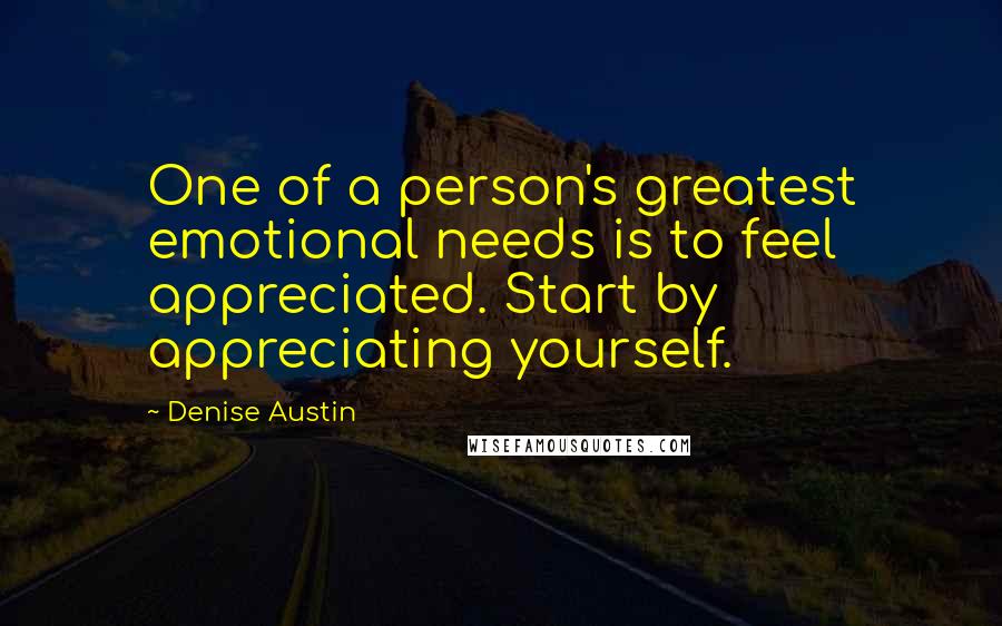 Denise Austin Quotes: One of a person's greatest emotional needs is to feel appreciated. Start by appreciating yourself.