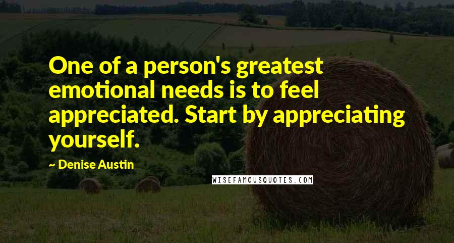 Denise Austin Quotes: One of a person's greatest emotional needs is to feel appreciated. Start by appreciating yourself.