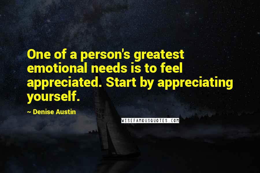 Denise Austin Quotes: One of a person's greatest emotional needs is to feel appreciated. Start by appreciating yourself.