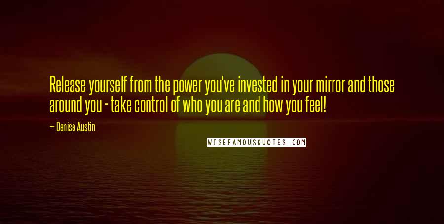 Denise Austin Quotes: Release yourself from the power you've invested in your mirror and those around you - take control of who you are and how you feel!