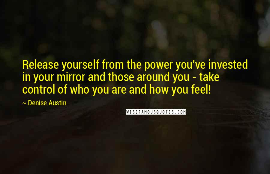 Denise Austin Quotes: Release yourself from the power you've invested in your mirror and those around you - take control of who you are and how you feel!