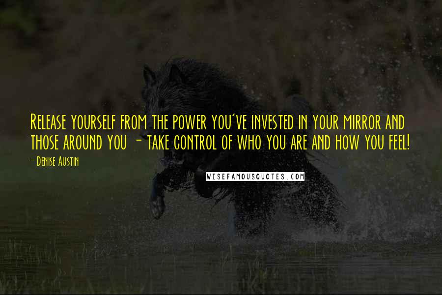 Denise Austin Quotes: Release yourself from the power you've invested in your mirror and those around you - take control of who you are and how you feel!