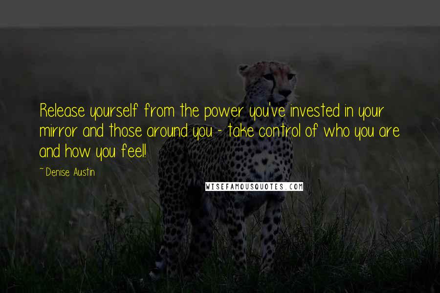 Denise Austin Quotes: Release yourself from the power you've invested in your mirror and those around you - take control of who you are and how you feel!