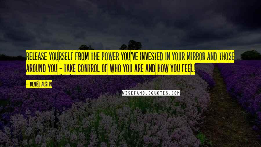 Denise Austin Quotes: Release yourself from the power you've invested in your mirror and those around you - take control of who you are and how you feel!
