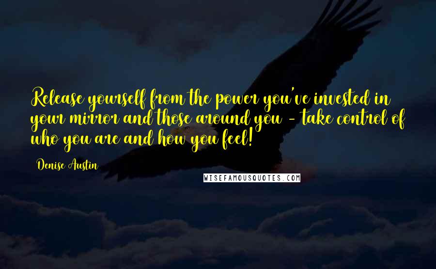 Denise Austin Quotes: Release yourself from the power you've invested in your mirror and those around you - take control of who you are and how you feel!