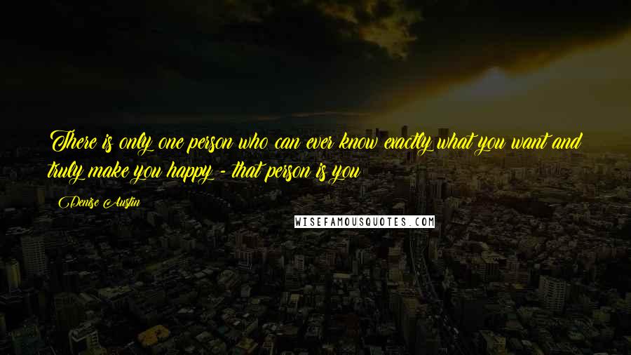 Denise Austin Quotes: There is only one person who can ever know exactly what you want and truly make you happy - that person is you!