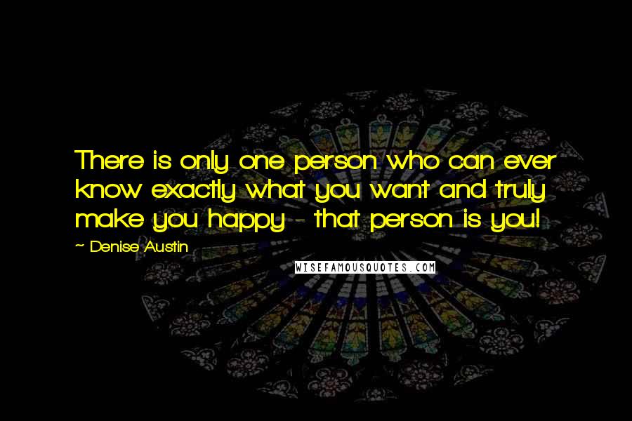 Denise Austin Quotes: There is only one person who can ever know exactly what you want and truly make you happy - that person is you!