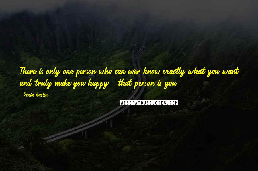 Denise Austin Quotes: There is only one person who can ever know exactly what you want and truly make you happy - that person is you!