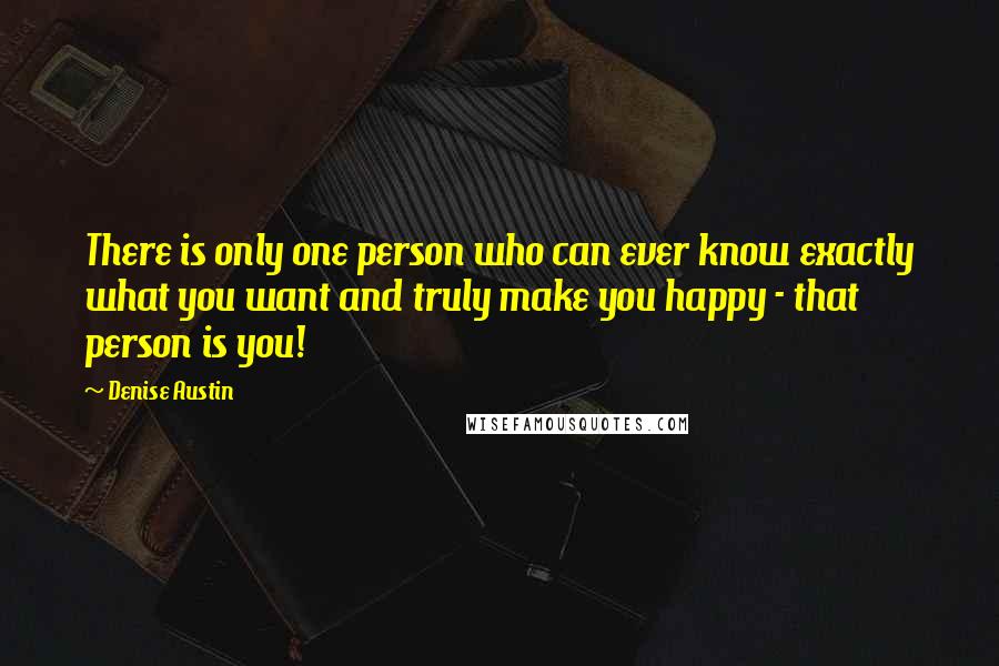 Denise Austin Quotes: There is only one person who can ever know exactly what you want and truly make you happy - that person is you!