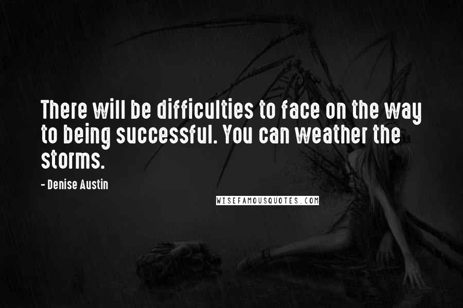 Denise Austin Quotes: There will be difficulties to face on the way to being successful. You can weather the storms.