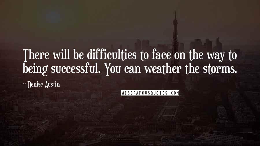 Denise Austin Quotes: There will be difficulties to face on the way to being successful. You can weather the storms.