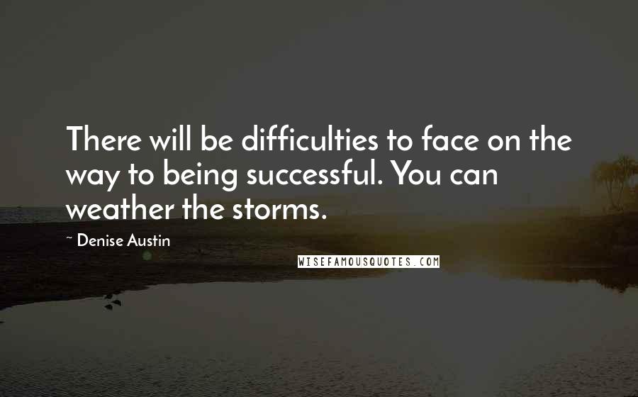 Denise Austin Quotes: There will be difficulties to face on the way to being successful. You can weather the storms.