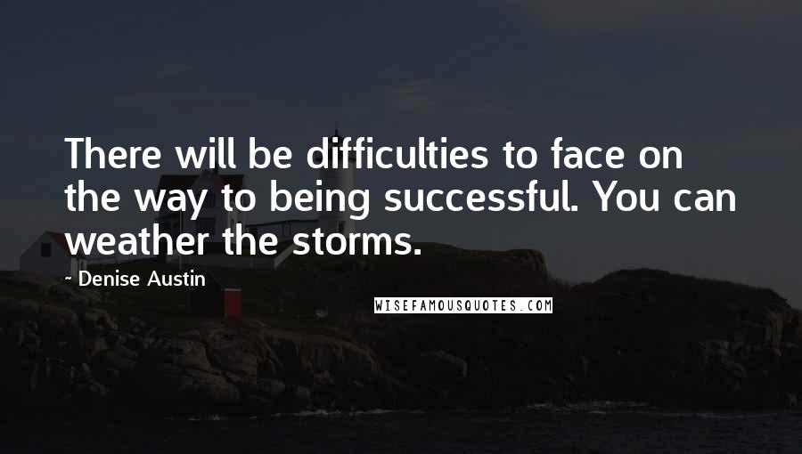Denise Austin Quotes: There will be difficulties to face on the way to being successful. You can weather the storms.