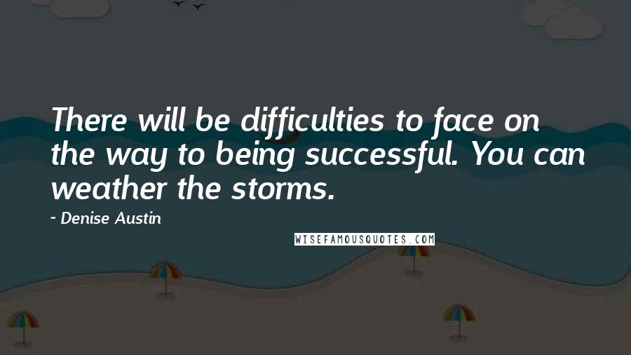 Denise Austin Quotes: There will be difficulties to face on the way to being successful. You can weather the storms.