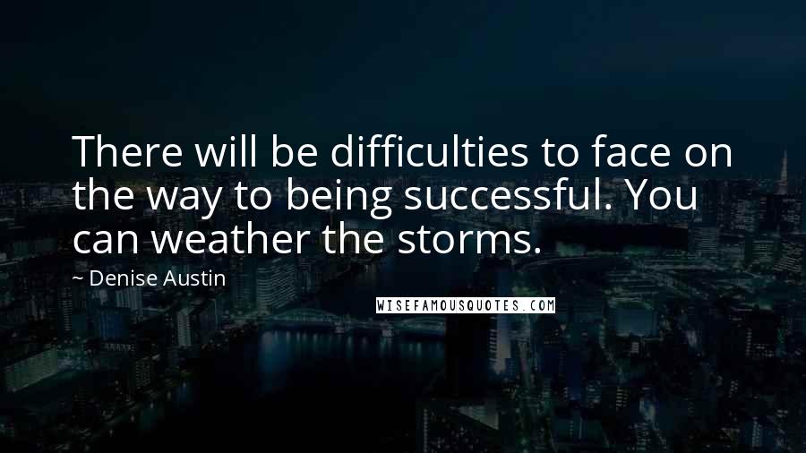 Denise Austin Quotes: There will be difficulties to face on the way to being successful. You can weather the storms.