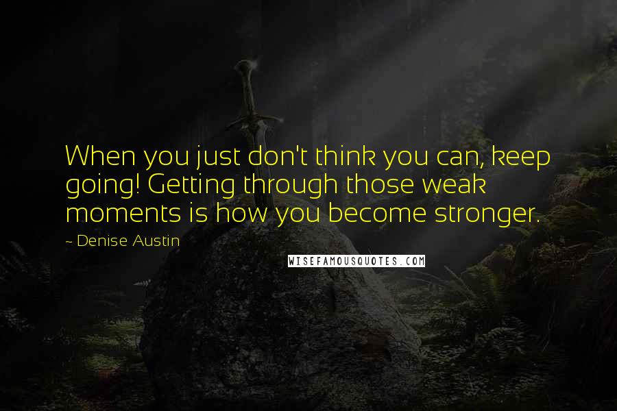 Denise Austin Quotes: When you just don't think you can, keep going! Getting through those weak moments is how you become stronger.