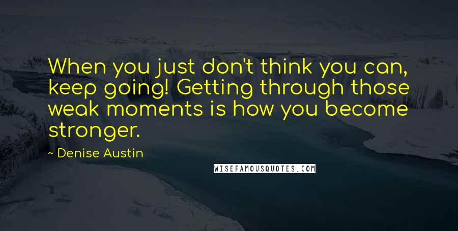 Denise Austin Quotes: When you just don't think you can, keep going! Getting through those weak moments is how you become stronger.