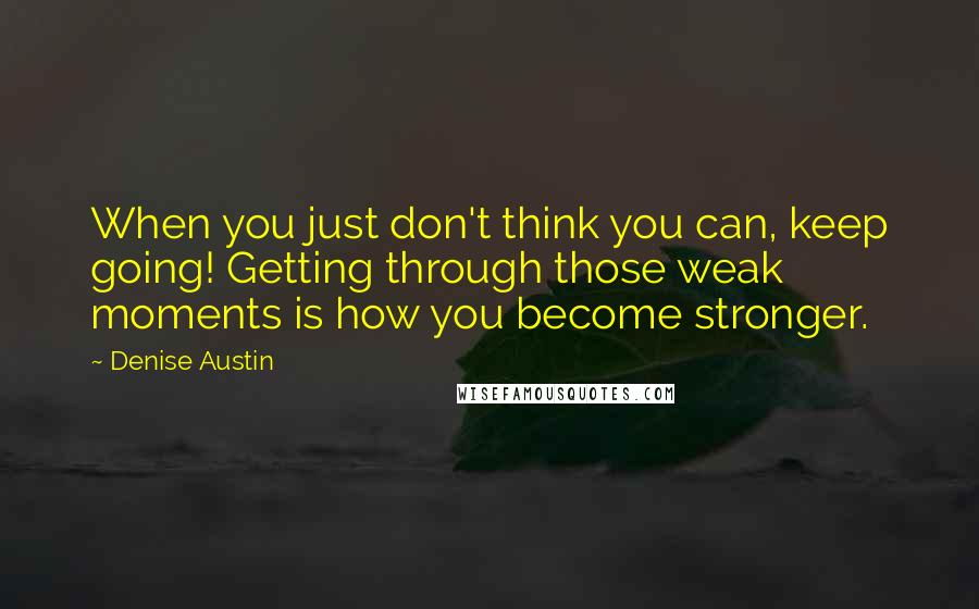 Denise Austin Quotes: When you just don't think you can, keep going! Getting through those weak moments is how you become stronger.